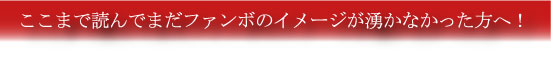 ここまで読んでまだファンボのイメージが湧かなかった方へ！